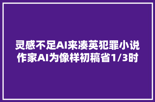 灵感不足AI来凑英犯罪小说作家AI为像样初稿省1/3时间