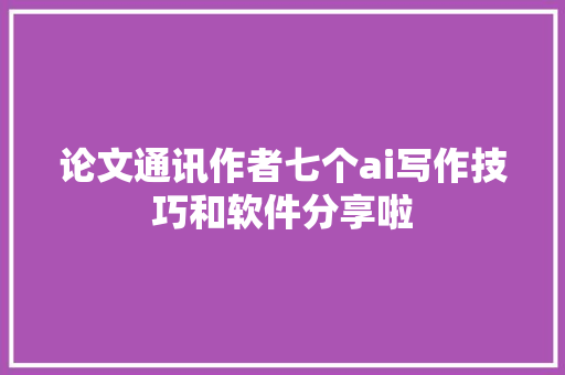 论文通讯作者七个ai写作技巧和软件分享啦