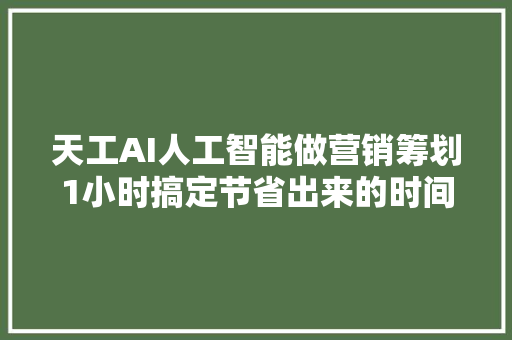 天工AI人工智能做营销筹划1小时搞定节省出来的时间去带娃