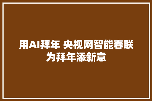 用AI拜年 央视网智能春联为拜年添新意