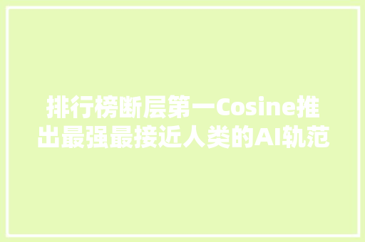 排行榜断层第一Cosine推出最强最接近人类的AI轨范员