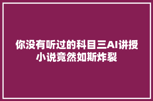 你没有听过的科目三AI讲授小说竟然如斯炸裂