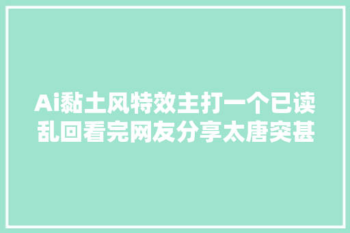 Ai黏土风特效主打一个已读乱回看完网友分享太唐突甚至有点恐怖