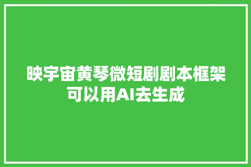 映宇宙黄琴微短剧剧本框架可以用AI去生成