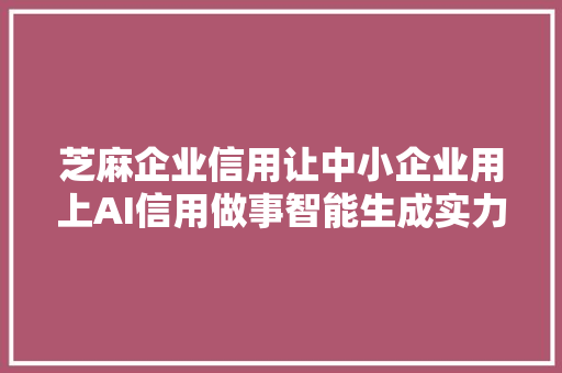 芝麻企业信用让中小企业用上AI信用做事智能生成实力评价宣传图