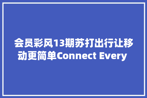 会员彩风13期苏打出行让移动更简单Connect Every Move