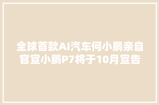 全球首款AI汽车何小鹏亲自官宣小鹏P7将于10月宣告