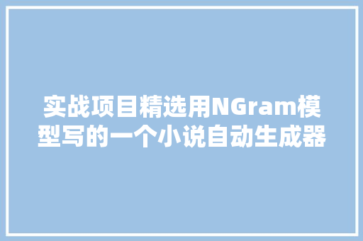 实战项目精选用NGram模型写的一个小说自动生成器