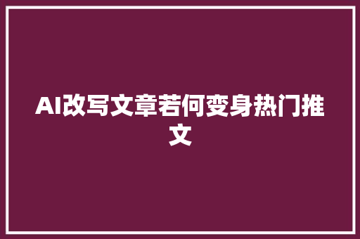 AI改写文章若何变身热门推文