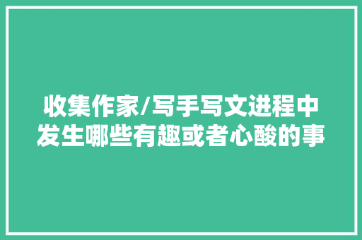 收集作家/写手写文进程中发生哪些有趣或者心酸的事