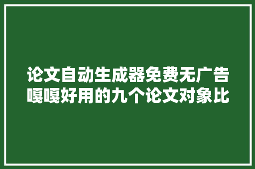 论文自动生成器免费无广告嘎嘎好用的九个论文对象比拟看