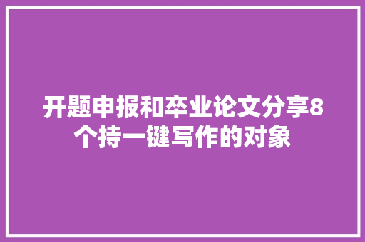 开题申报和卒业论文分享8个持一键写作的对象