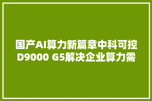 国产AI算力新篇章中科可控D9000 G5解决企业算力需求