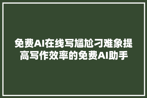 免费AI在线写尴尬刁难象提高写作效率的免费AI助手