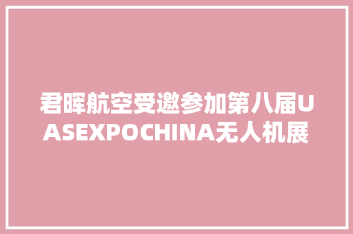 君晖航空受邀参加第八届UASEXPOCHINA无人机展