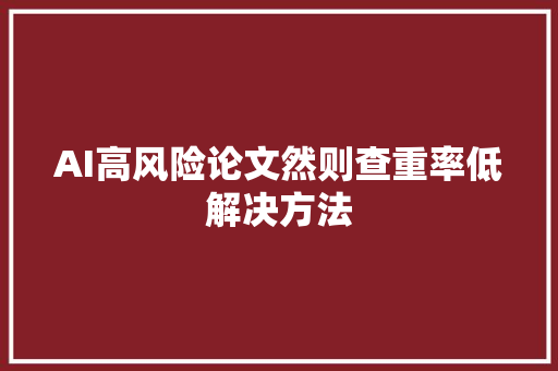 AI高风险论文然则查重率低解决方法