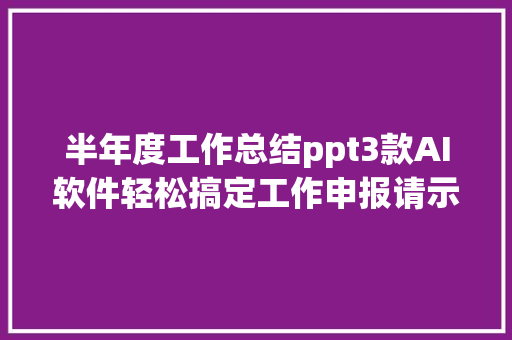 半年度工作总结ppt3款AI软件轻松搞定工作申报请示ppt