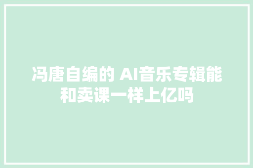 冯唐自编的 AI音乐专辑能和卖课一样上亿吗