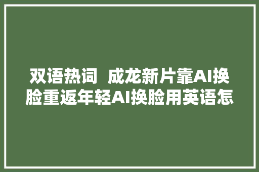 双语热词  成龙新片靠AI换脸重返年轻AI换脸用英语怎么说