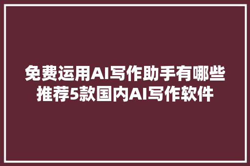 免费运用AI写作助手有哪些推荐5款国内AI写作软件