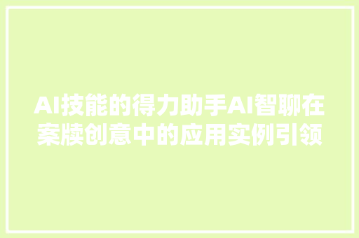 AI技能的得力助手AI智聊在案牍创意中的应用实例引领创意潮流