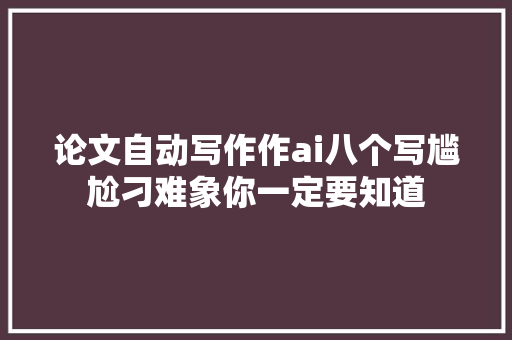 论文自动写作作ai八个写尴尬刁难象你一定要知道