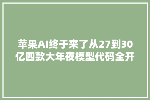 苹果AI终于来了从27到30亿四款大年夜模型代码全开源AI技能持续狂飙｜钛媒体AGI