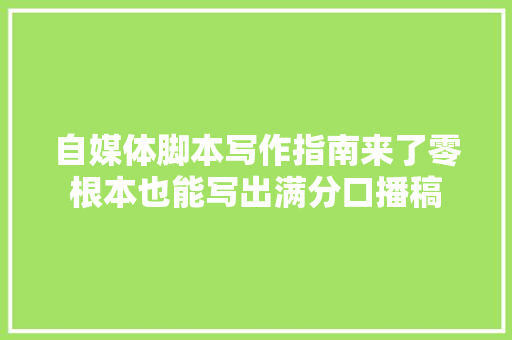 自媒体脚本写作指南来了零根本也能写出满分口播稿