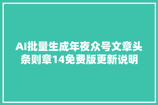 AI批量生成年夜众号文章头条则章14免费版更新说明