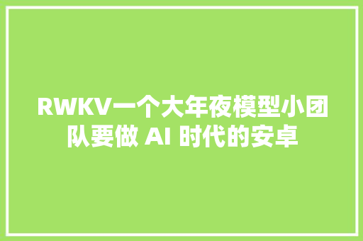 RWKV一个大年夜模型小团队要做 AI 时代的安卓