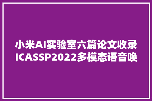 小米AI实验室六篇论文收录ICASSP2022多模态语音唤醒寻衅赛夺冠