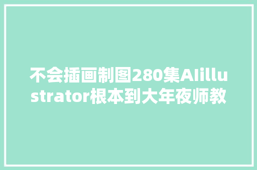 不会插画制图280集AIillustrator根本到大年夜师教程速领