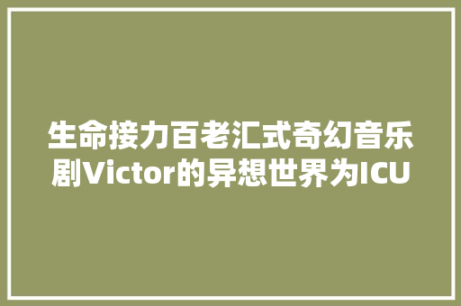 生命接力百老汇式奇幻音乐剧Victor的异想世界为ICU重症孩子筹集善款