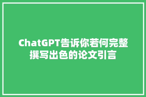 ChatGPT告诉你若何完整撰写出色的论文引言