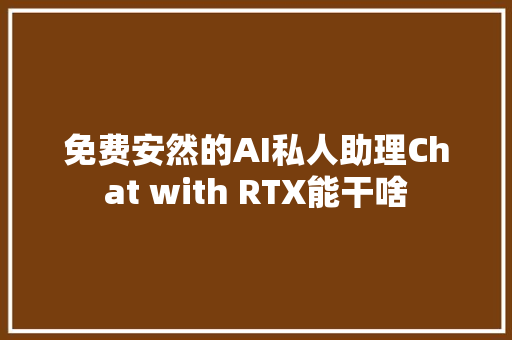 免费安然的AI私人助理Chat with RTX能干啥