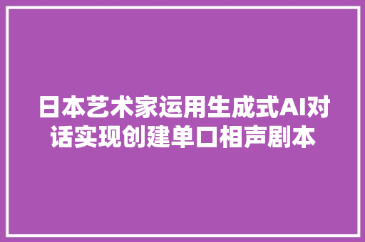 日本艺术家运用生成式AI对话实现创建单口相声剧本