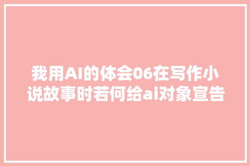 我用AI的体会06在写作小说故事时若何给ai对象宣告提示词