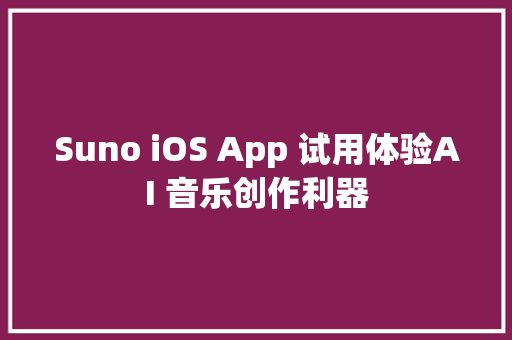 Suno iOS App 试用体验AI 音乐创作利器