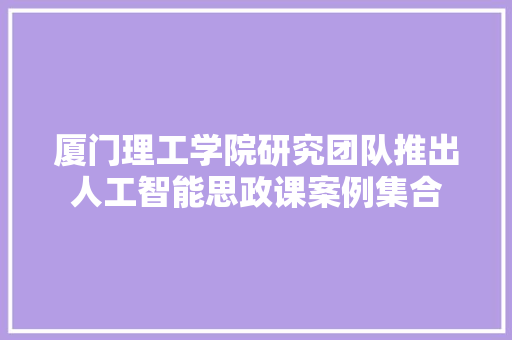 厦门理工学院研究团队推出人工智能思政课案例集合