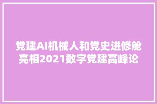 党建AI机械人和党史进修舱亮相2021数字党建高峰论坛