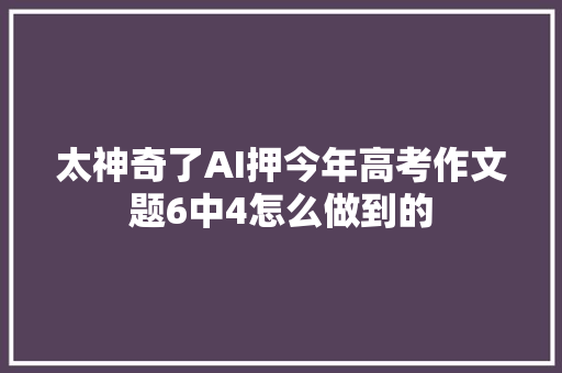 太神奇了AI押今年高考作文题6中4怎么做到的