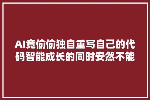 AI竟偷偷独自重写自己的代码智能成长的同时安然不能忽视。