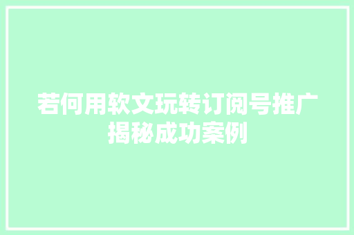 若何用软文玩转订阅号推广揭秘成功案例