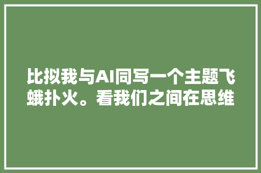 比拟我与AI同写一个主题飞蛾扑火。看我们之间在思维上的不合