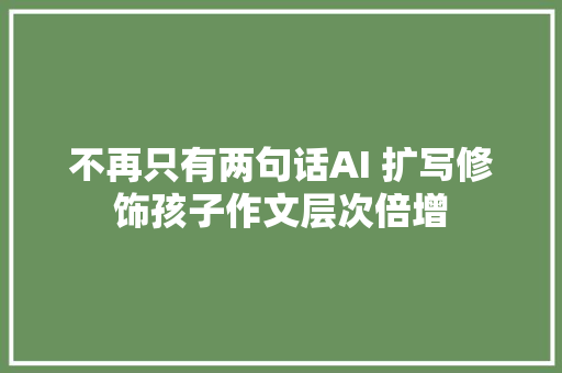 不再只有两句话AI 扩写修饰孩子作文层次倍增