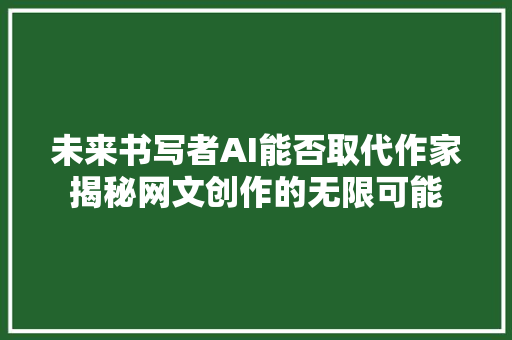 未来书写者AI能否取代作家揭秘网文创作的无限可能