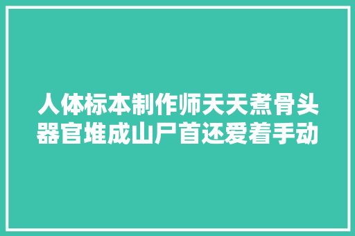 人体标本制作师天天煮骨头器官堆成山尸首还爱着手动脚