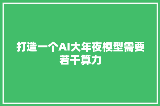 打造一个AI大年夜模型需要若干算力