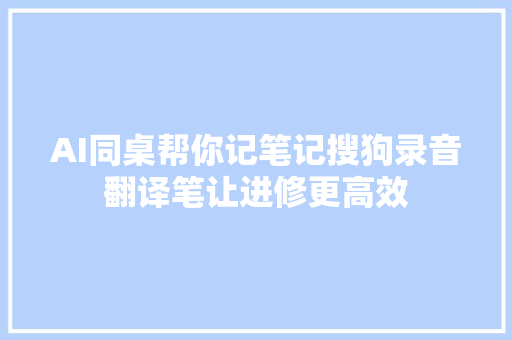 AI同桌帮你记笔记搜狗录音翻译笔让进修更高效