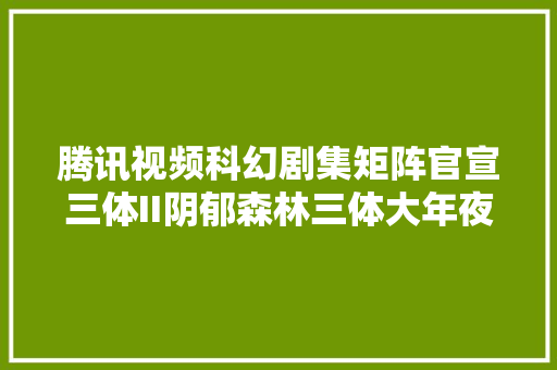 腾讯视频科幻剧集矩阵官宣三体II阴郁森林三体大年夜史